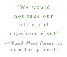 “We would not take our little girl anywhere else!”
=>Read More About Us  from the parents