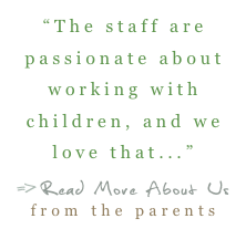 “The staff are passionate about working with children, and we love that...”
=>Read More About Us  from the parents